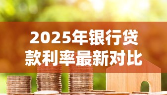 2025年银行贷款利率最新对比分析LPR与固定利率哪个更划算