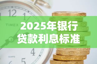 2025年银行贷款利息标准解析及最新利率对比指南