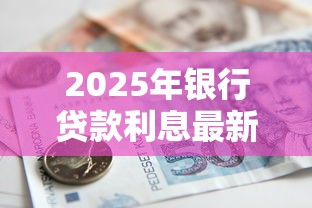 2025年银行贷款利息最新标准及省钱攻略