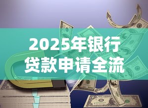 2025年银行贷款申请全流程指南 从准备到放款一站式解析