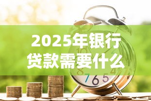 2025年银行贷款需要什么条件和手续