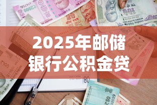 2025年邮储银行公积金贷款最新政策及申请指南