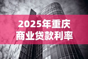 2025年重庆商业贷款利率最新政策及银行对比