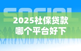 2025社保贷款哪个平台好下款
