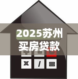 2025苏州买房贷款政策最新解读：首付比例利率公积金全攻略