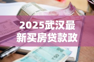 2025武汉最新买房贷款政策全解析：首付利率补贴全攻略