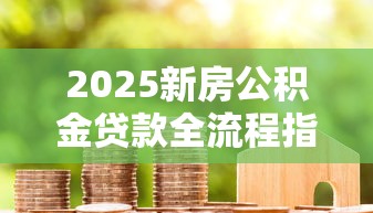 2025新房公积金贷款全流程指南：从申请到放款只需28天的避坑攻略