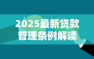 2025最新贷款管理条例解读：全面掌握信贷新规与风险防范