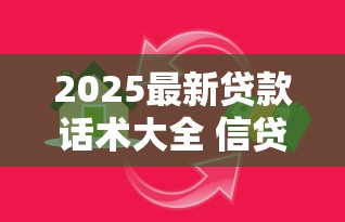 2025最新贷款话术大全 信贷员必备高效沟通技巧与实战案例 2025最新贷款话术大全 信贷员必备高效沟通技巧与实战案例
