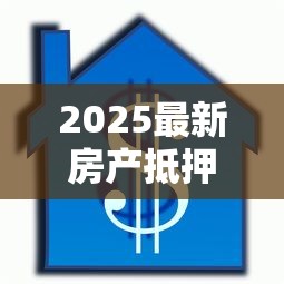 2025最新房产抵押贷款条件全解析：从征信到房龄一次说清楚