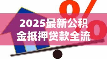 2025最新公积金抵押贷款全流程详解：从申请到放款7步搞定攻略