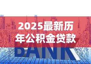 2025最新历年公积金贷款利率对比与趋势分析