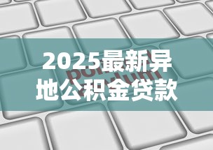 2025最新异地公积金贷款条件全解析：额度利率申请流程一键掌握