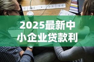 2025最新中小企业贷款利率查询及低息贷款申请全攻略