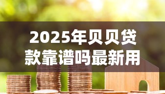 2025年贝贝贷款靠谱吗最新用户真实评价和避坑指南