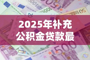 2025年补充公积金贷款最新政策如何申请能多贷30万 2025年补充公积金贷款最新政策如何申请能多贷30万