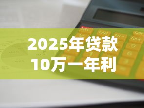 2025年贷款10万一年利息多少怎么算最划算 2025年贷款10万一年利息多少怎么算最划算