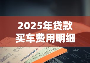 2025年贷款买车费用明细全解析 这样算账立省5万