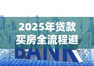 2025年贷款买房全流程避坑指南及最新政策解析