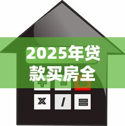 2025年贷款买房全流程详细步骤及避坑指南