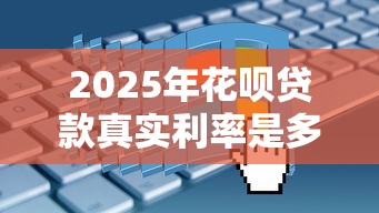 2025年花呗贷款真实利率是多少怎么计算最省钱