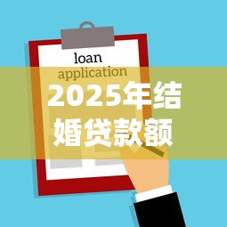 2025年结婚贷款额度解析 影响因素与申请指南
