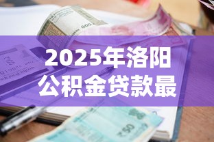 2025年洛阳公积金贷款最新政策解读及利率调整细则