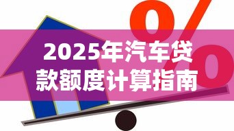 2025年汽车贷款额度计算指南 车辆能贷多少钱由这些关键因素决定