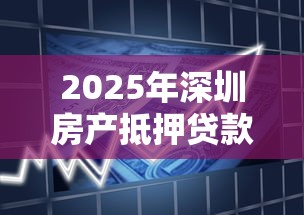 2025年深圳房产抵押贷款利率最新政策及银行产品对比指南