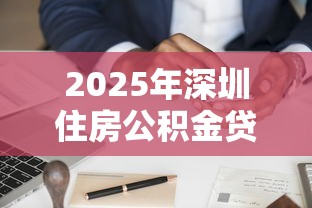 2025年深圳住房公积金贷款最新政策解读及申请指南