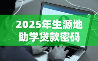 2025年生源地助学贷款密码设置安全指南与常见问题解答