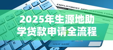2025年生源地助学贷款申请全流程指南从注册到放款详细步骤