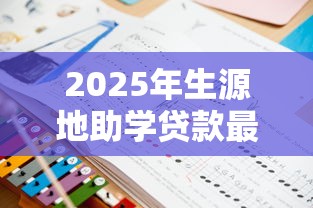 2025年生源地助学贷款最新政策解读及发放流程指南