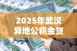 2025年武汉异地公积金贷款最新政策解读：全国缴存职工均可申请