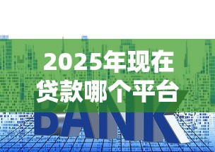 2025年现在贷款哪个平台好下款 五大正规低息平台实测推荐