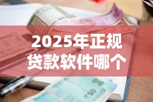 2025年正规贷款软件哪个靠谱利息低好通过