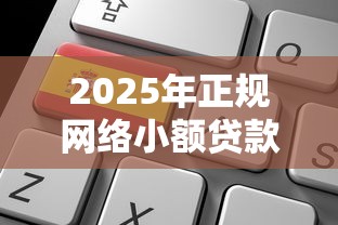 2025年正规网络小额贷款平台排名及申请全攻略