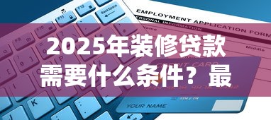 2025年装修贷款需要什么条件？最新申请材料+避坑指南全解析