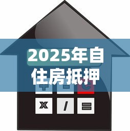 2025年自住房抵押贷款最新政策利率和申请条件全解析