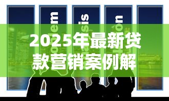 2025年最新贷款营销案例解析与实战策略分享 2025年最新贷款营销案例解析与实战策略分享