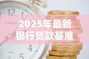 2025年最新银行贷款基准利率表及计算方法