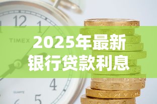 2025年最新银行贷款利息查询 哪家银行利率最低最划算