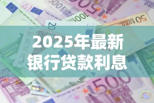 2025年最新银行贷款利息对比 哪家银行借钱最划算利息最低