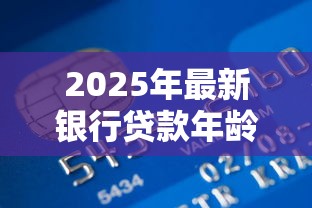 2025年最新银行贷款年龄限制全解析 不同贷款类型最高可贷至多少岁
