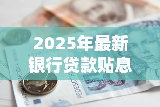 2025年最新银行贷款贴息政策解读及申请全攻略