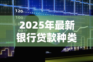 2025年最新银行贷款种类大全及申请条件详细解析