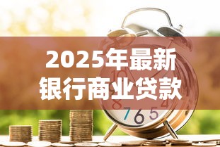 2025年最新银行商业贷款利息解析及低息申请全攻略
