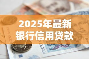 2025年最新银行信用贷款产品大全及申请条件解析 2025年最新银行信用贷款产品大全及申请条件解析