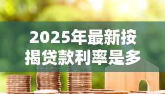 2025年最新按揭贷款利率是多少 各大银行房贷利率对比
