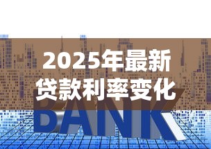 2025年最新贷款利率变化表速查 降息利好全解析